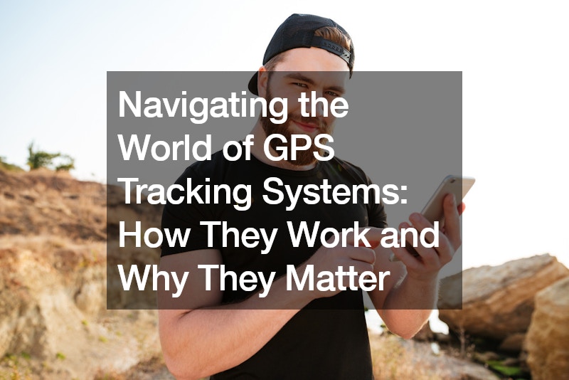 Navigating the World of GPS Tracking Systems  How They Work and Why They Matter